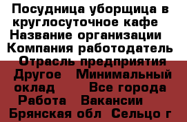 Посудница-уборщица в круглосуточное кафе › Название организации ­ Компания-работодатель › Отрасль предприятия ­ Другое › Минимальный оклад ­ 1 - Все города Работа » Вакансии   . Брянская обл.,Сельцо г.